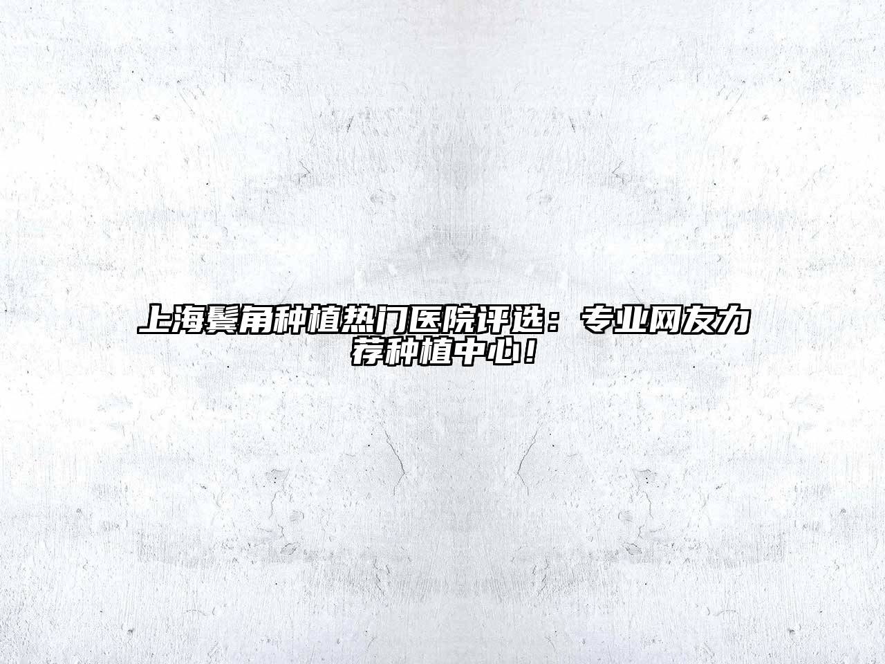 上海鬓角种植热门医院评选：专业网友力荐种植中心！