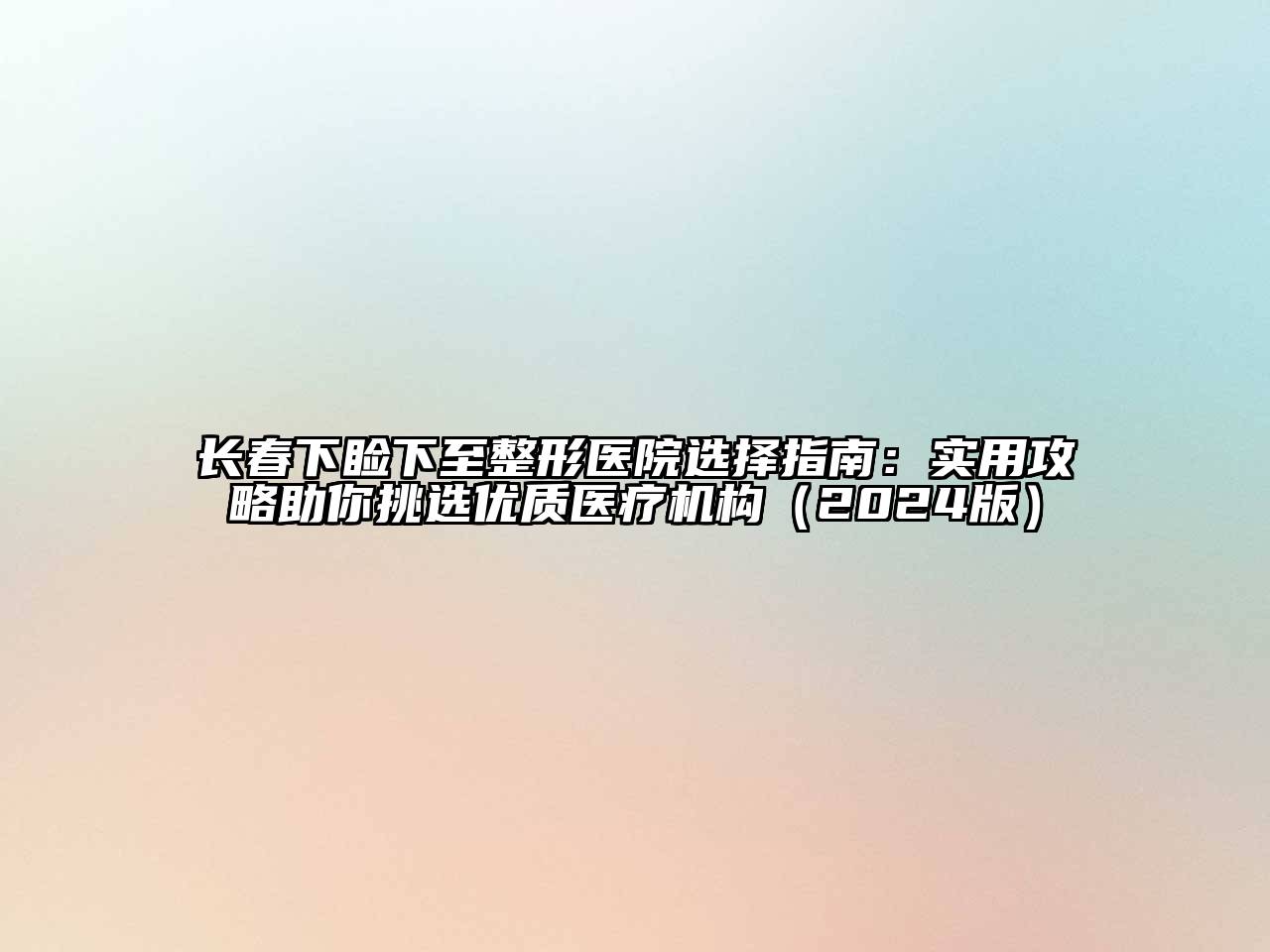 长春下睑下至整形医院选择指南：实用攻略助你挑选优质医疗机构2025年