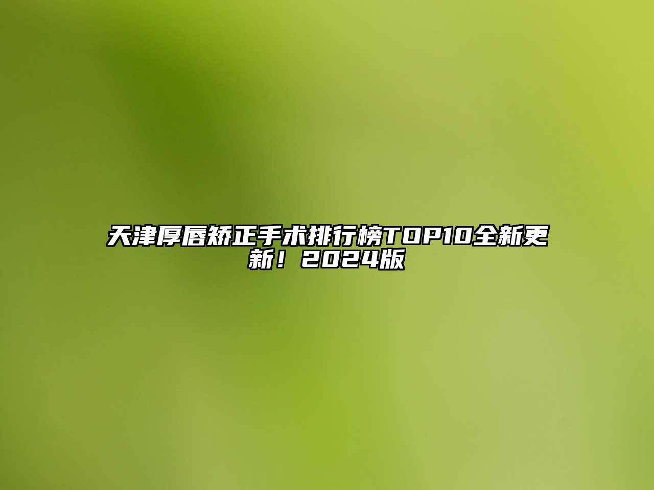 天津厚唇矫正手术排行榜TOP10全新更新！2025版