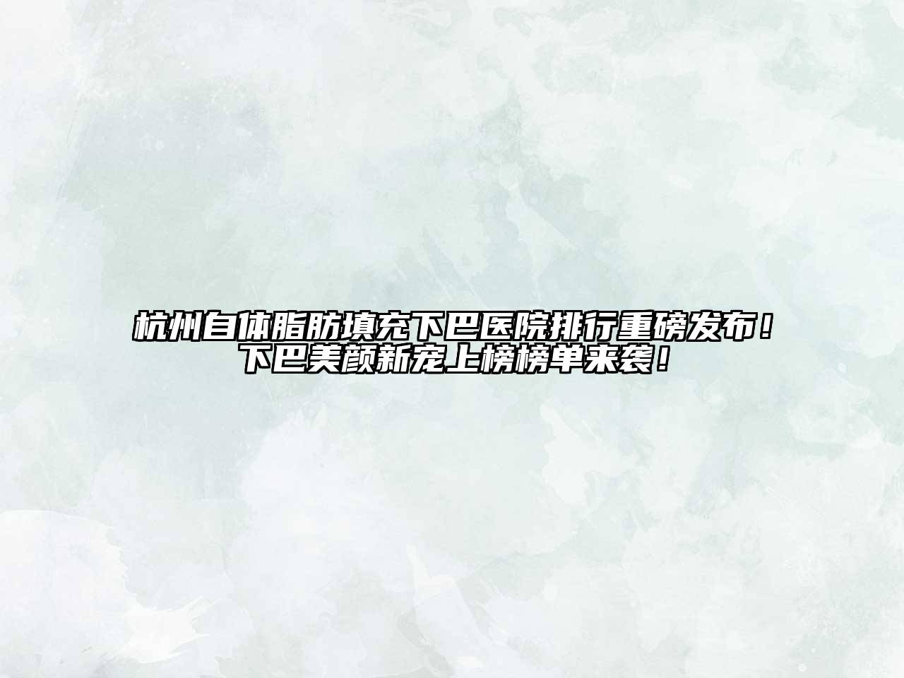 杭州自体脂肪填充下巴医院排行重磅发布！下巴美颜新宠上榜榜单来袭！