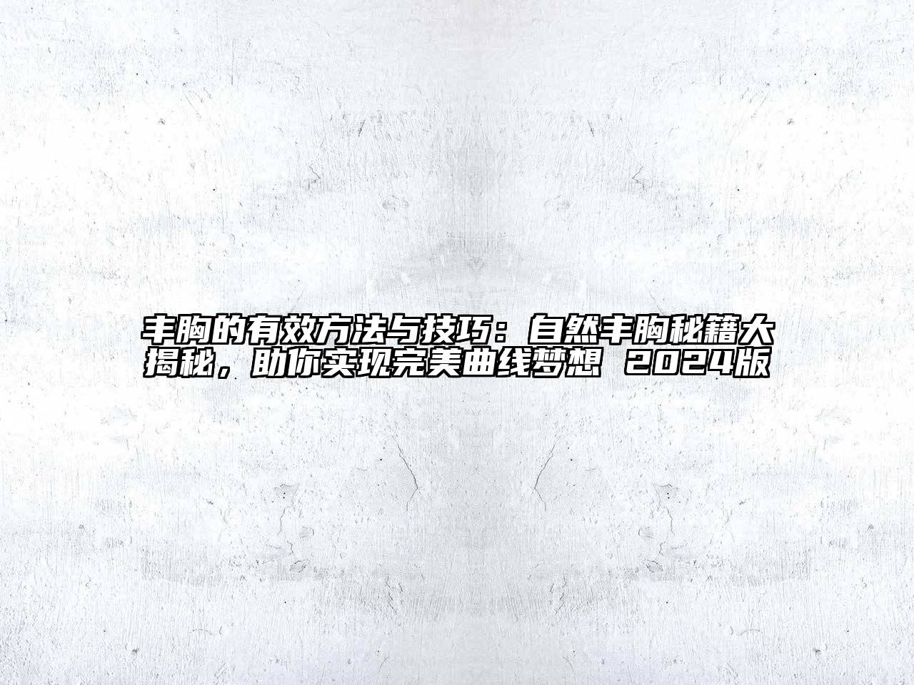 丰胸的有效方法与技巧：自然丰胸秘籍大揭秘，助你实现完美曲线梦想 2025版