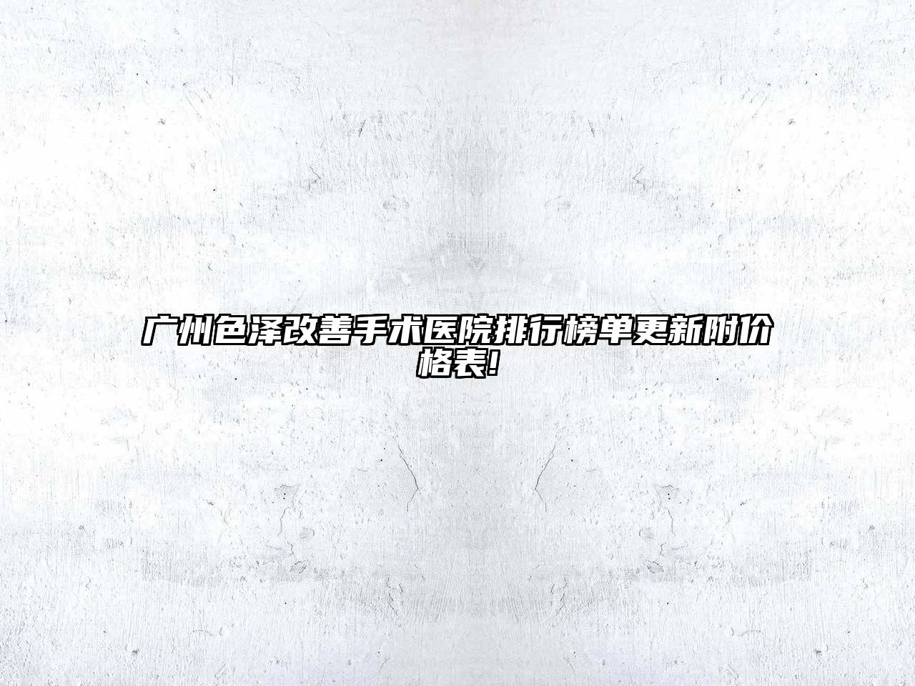 广州色泽改善手术医院排行榜单更新附价格表!