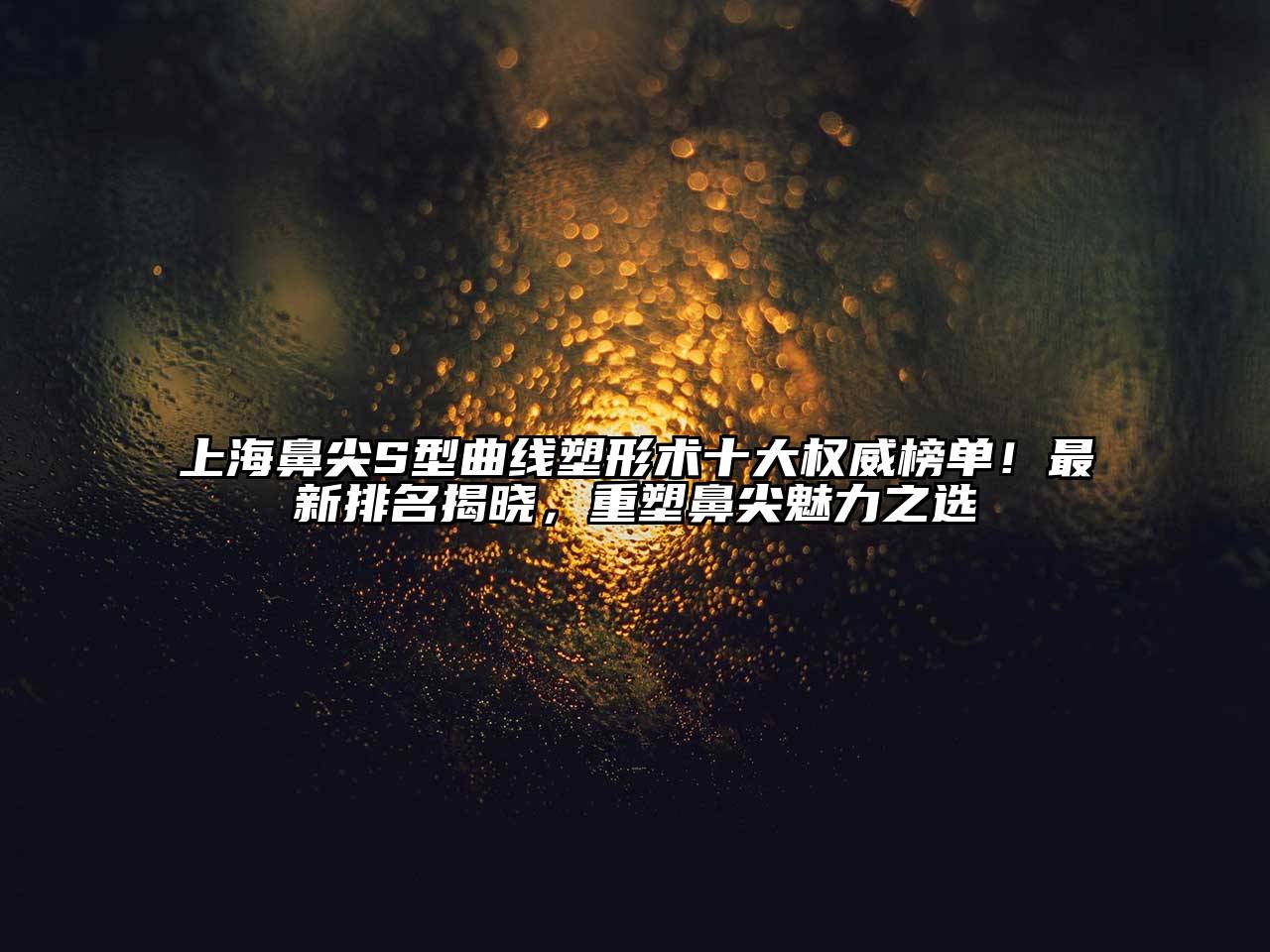上海鼻尖S型曲线塑形术十大权威榜单！最新排名揭晓，重塑鼻尖魅力之选