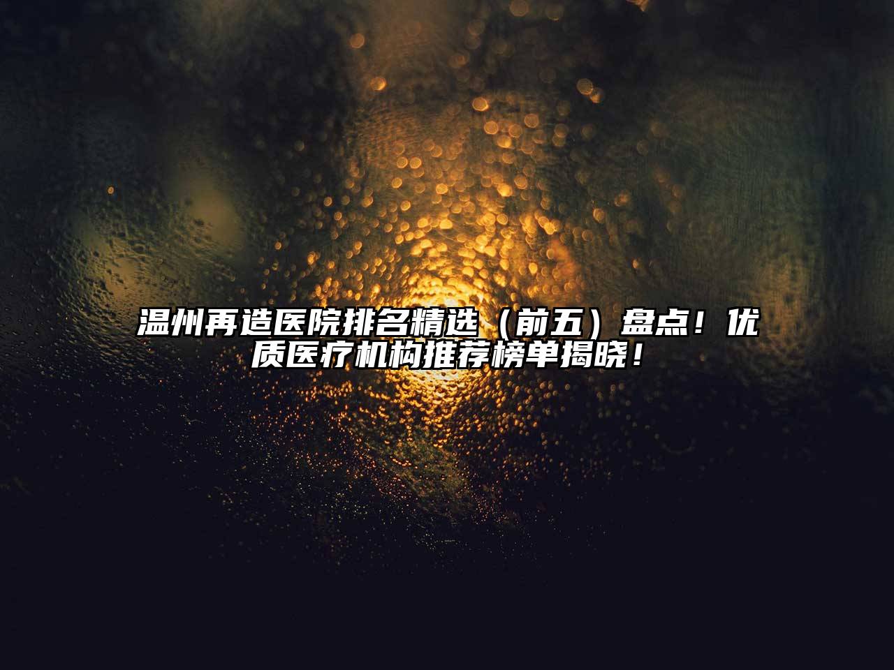温州再造医院排名精选（前五）盘点！优质医疗机构推荐榜单揭晓！