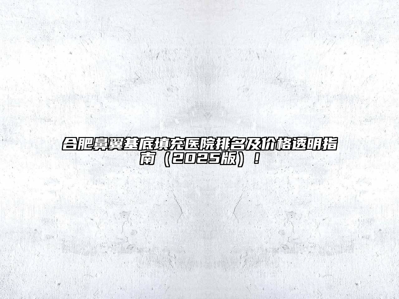 合肥鼻翼基底填充医院排名及价格透明指南2025年！