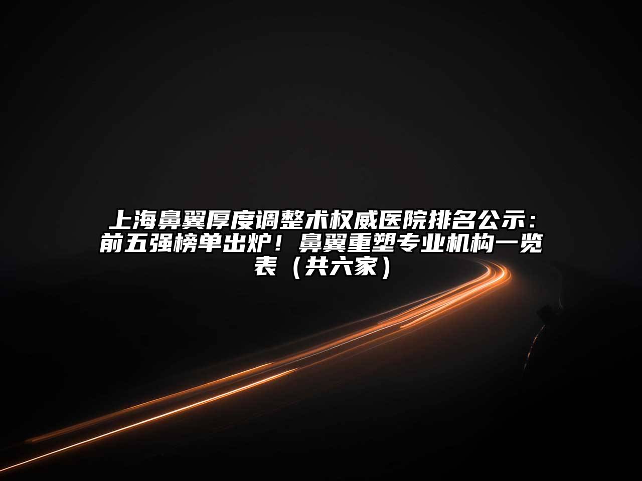 上海鼻翼厚度调整术权威医院排名公示：前五强榜单出炉！鼻翼重塑专业机构一览表（共六家）