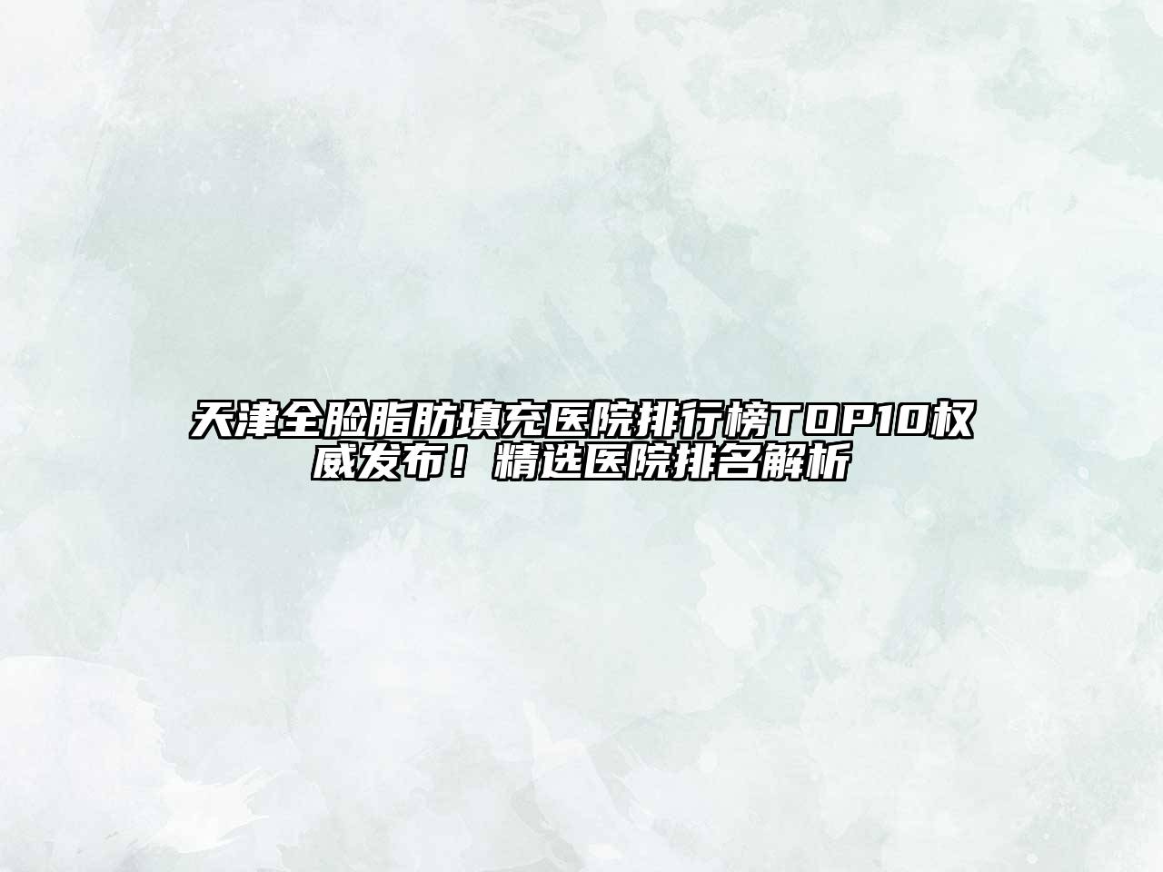 天津全脸脂肪填充医院排行榜TOP10权威发布！精选医院排名解析