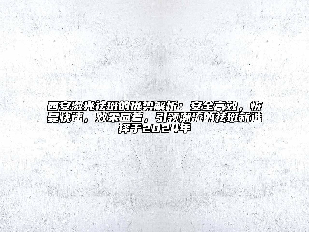 西安激光祛斑的优势解析：安全高效，恢复快速，效果显著，引领潮流的祛斑新选择于2025年