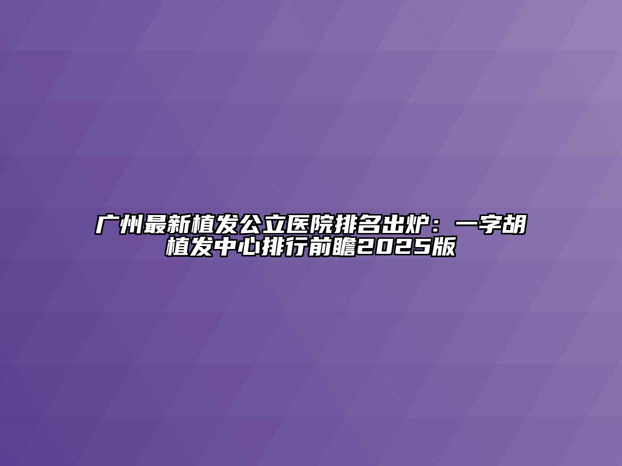 广州最新植发公立医院排名出炉：一字胡植发中心排行前瞻2025版