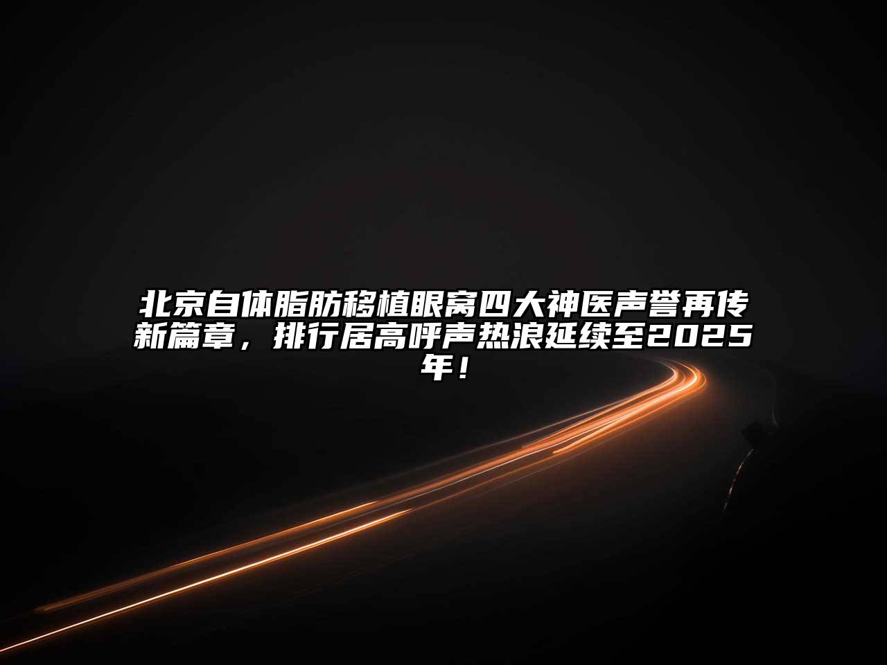 北京自体脂肪移植眼窝四大神医声誉再传新篇章，排行居高呼声热浪延续至2025年！