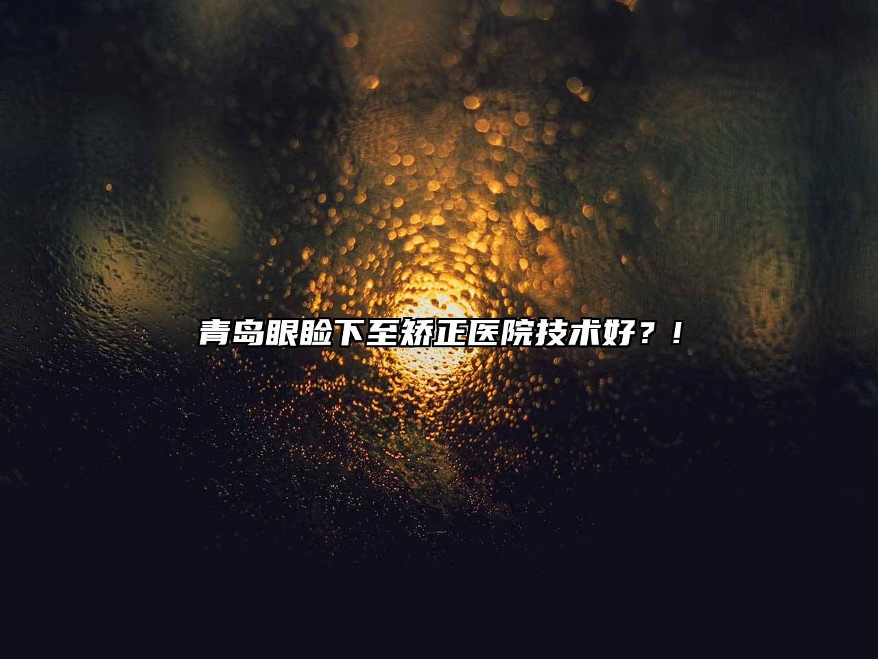 青岛眼睑下至矫正医院技术好？!