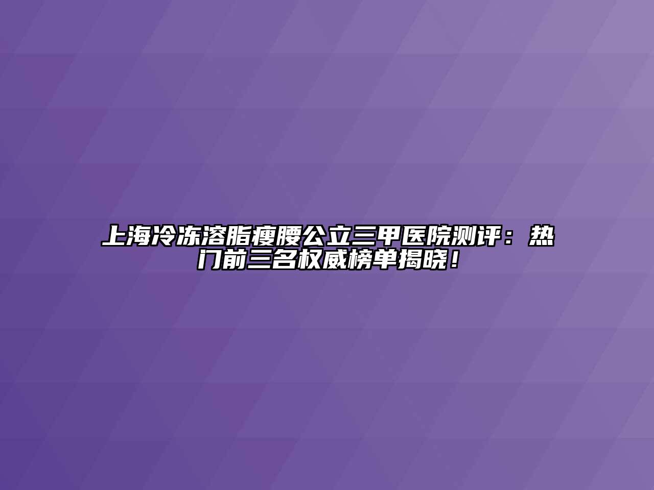 上海冷冻溶脂瘦腰公立三甲医院测评：热门前三名权威榜单揭晓！