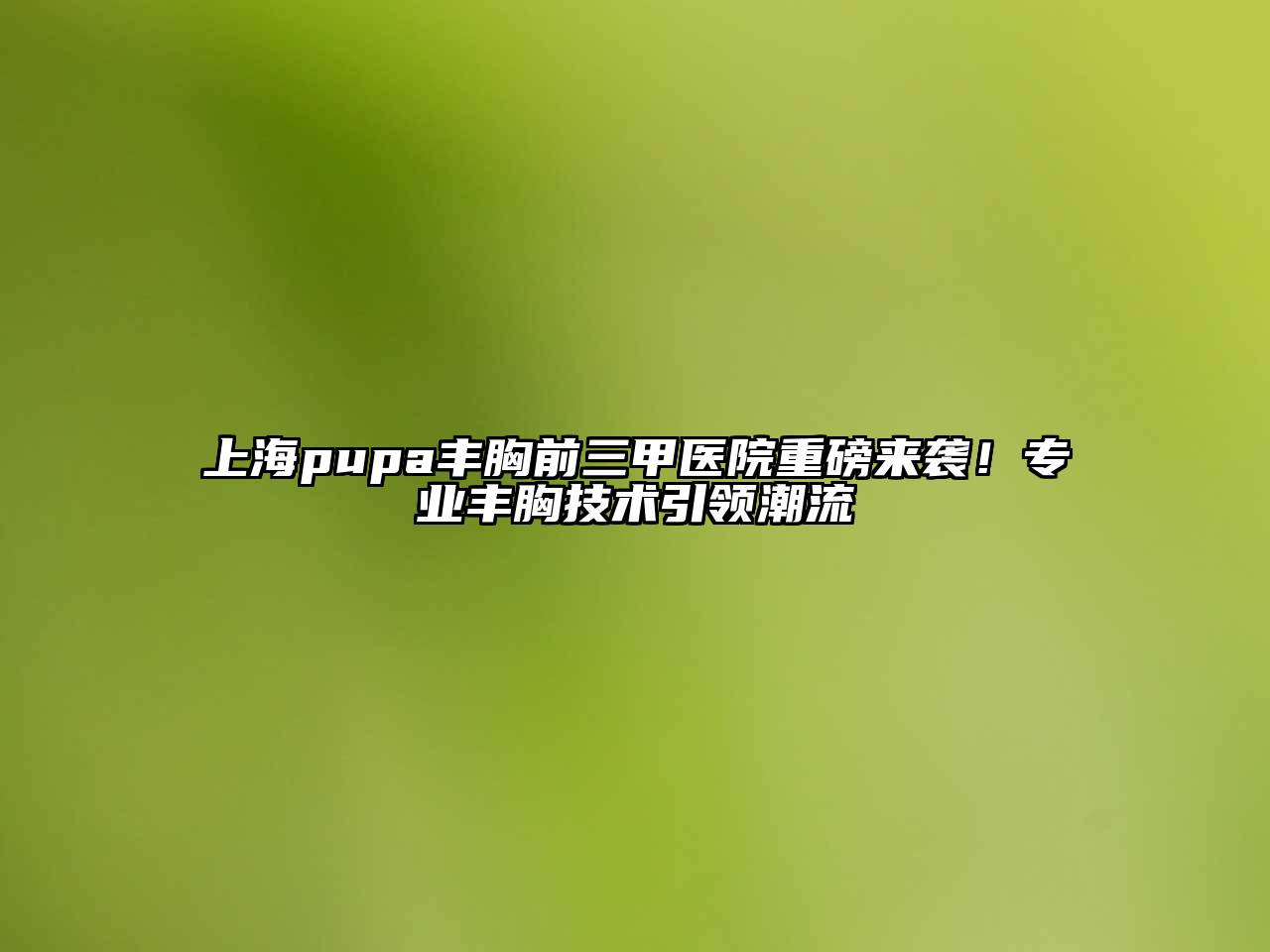 上海pupa丰胸前三甲医院重磅来袭！专业丰胸技术引领潮流