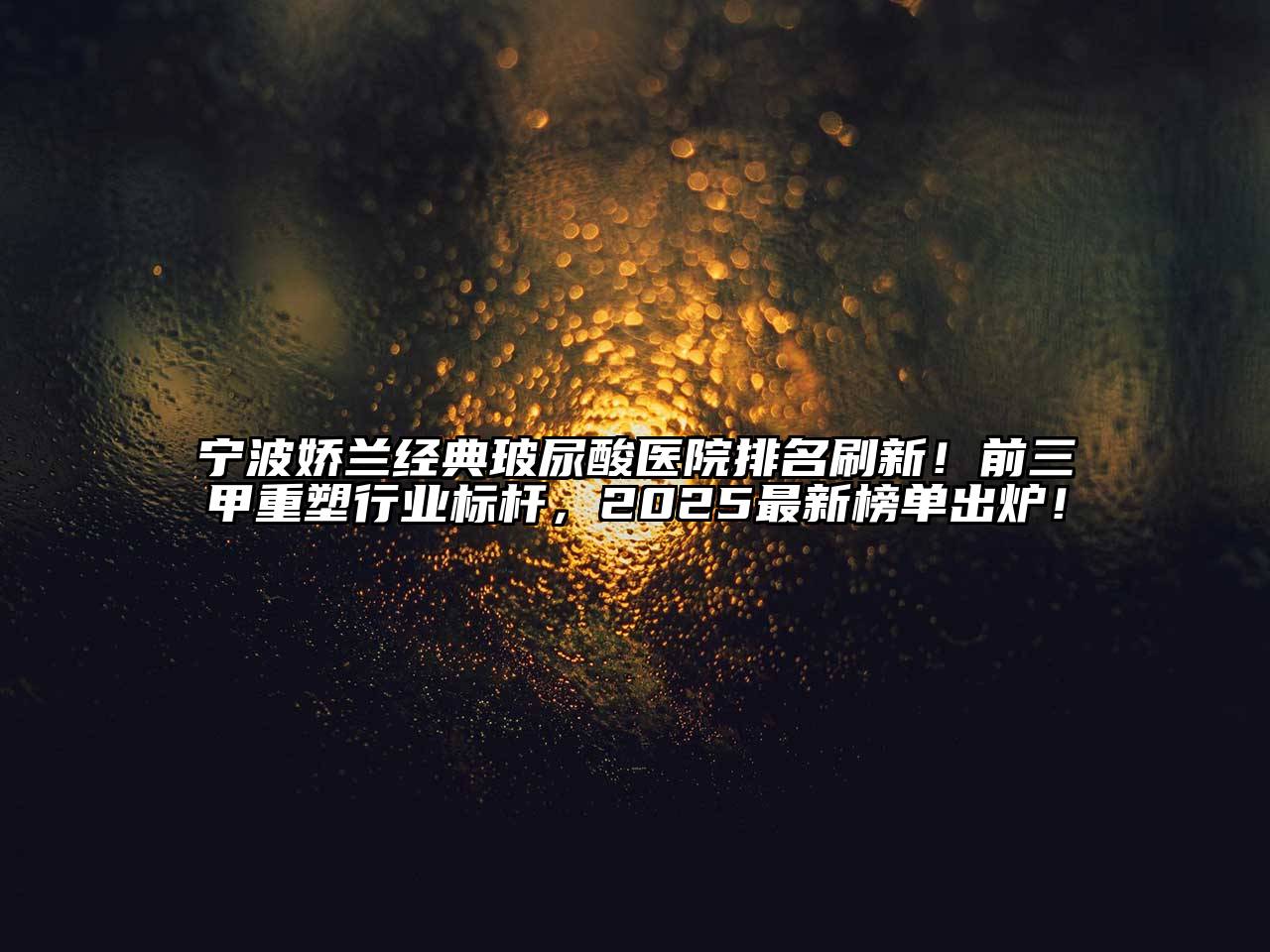 宁波娇兰经典玻尿酸医院排名刷新！前三甲重塑行业标杆，2025最新榜单出炉！