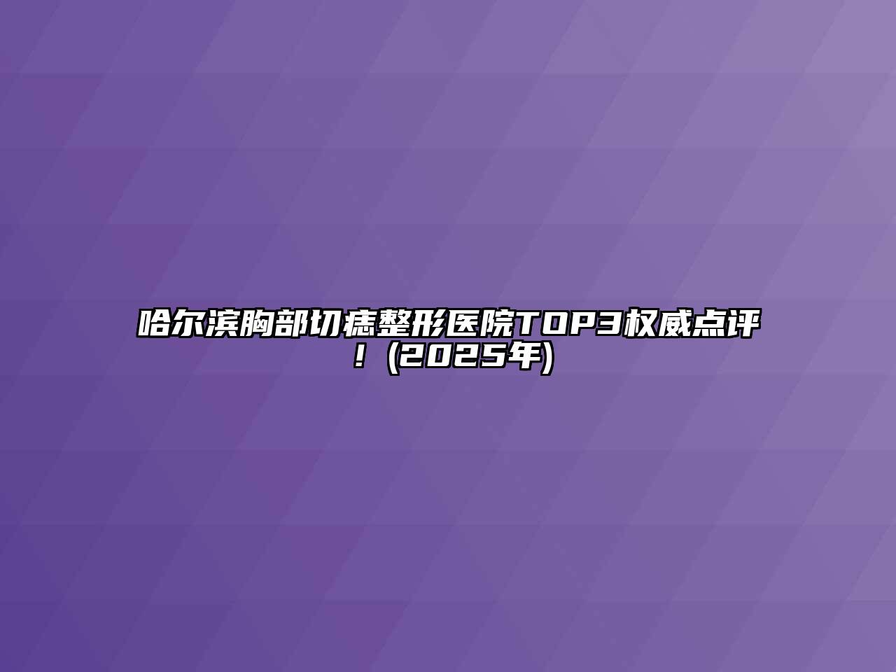 哈尔滨胸部切痣整形医院TOP3权威点评！(2025年)
