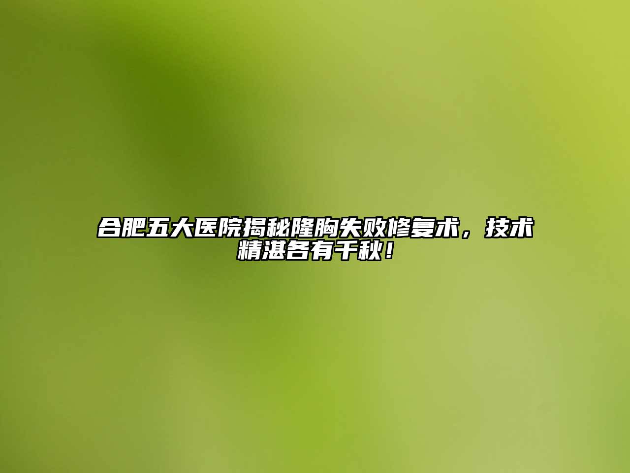 合肥五大医院揭秘隆胸失败修复术，技术精湛各有千秋！