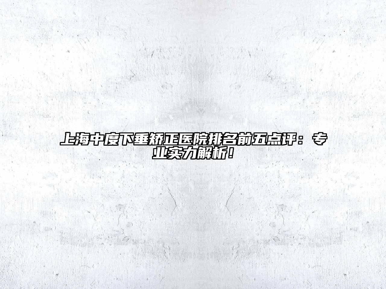 上海中度下垂矫正医院排名前五点评：专业实力解析！
