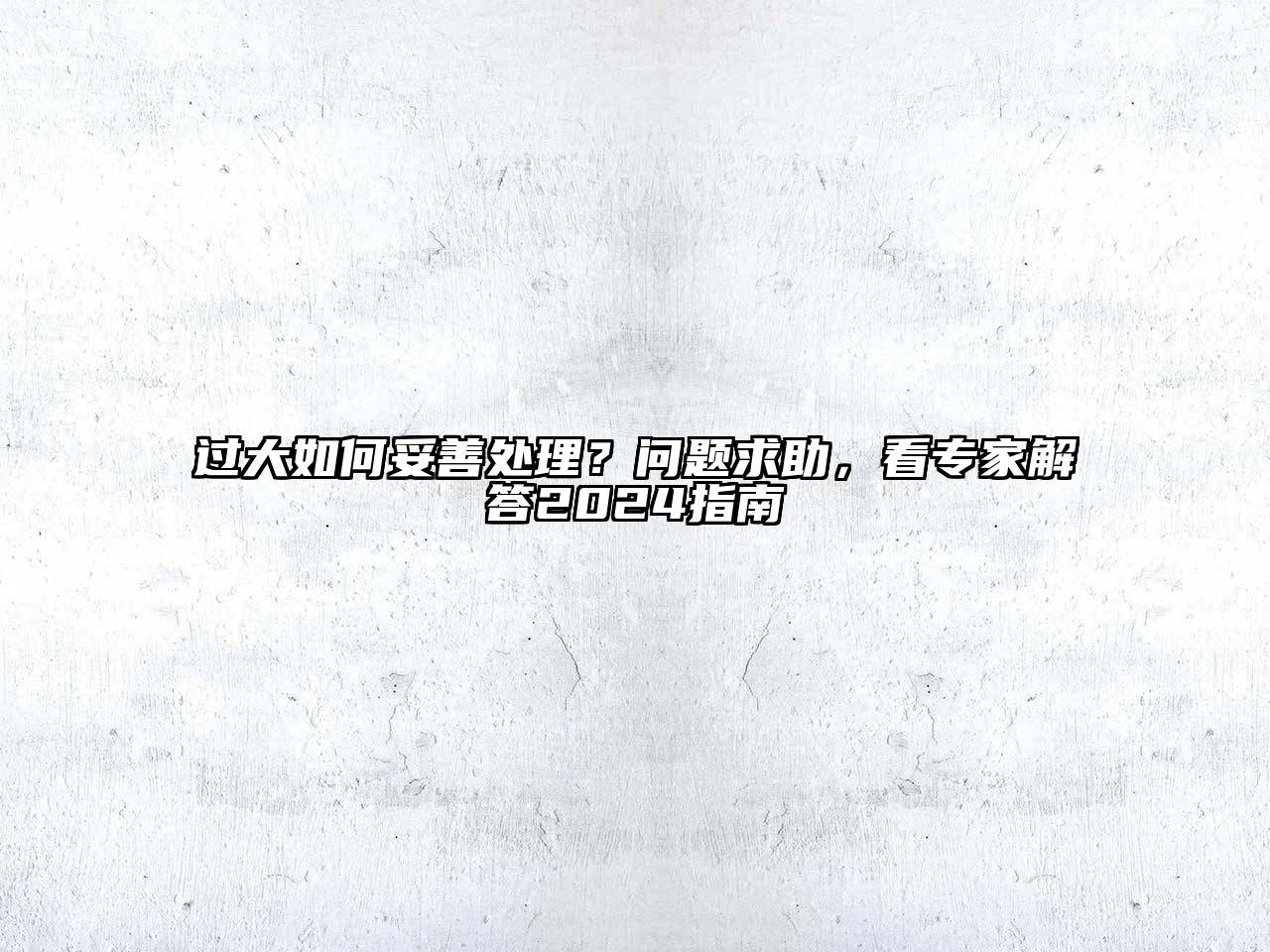 过大如何妥善处理？问题求助，看专家解答2025指南