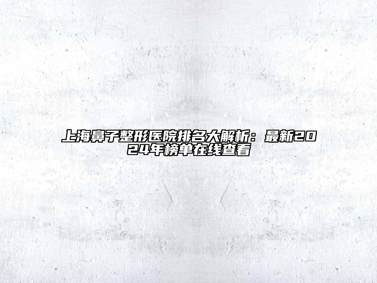 上海鼻子整形医院排名大解析：最新2025年榜单在线查看