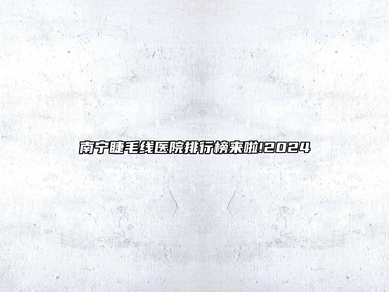 南宁睫毛线医院排行榜来啦!2025