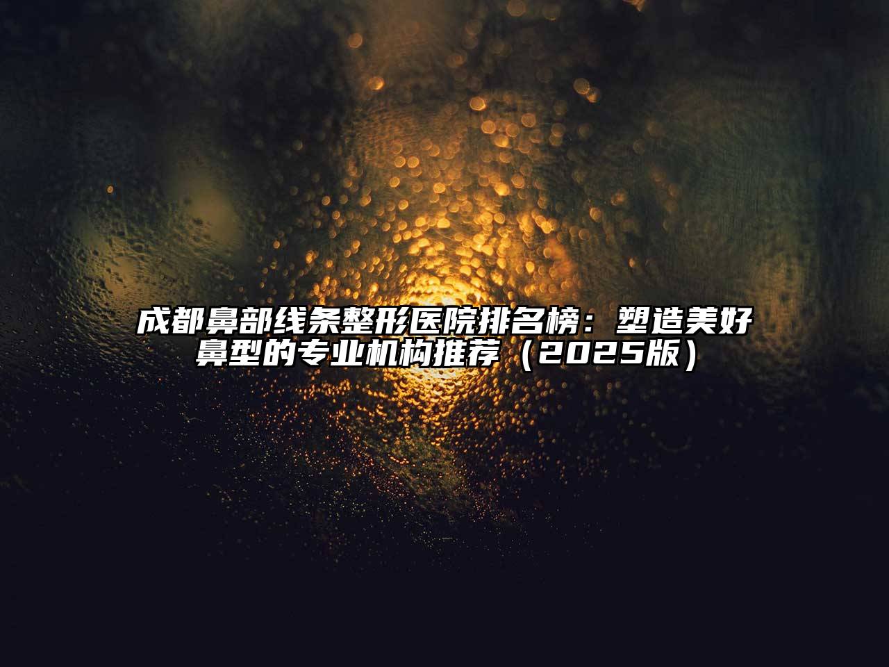 成都鼻部线条整形医院排名榜：塑造美好鼻型的专业机构推荐2025年