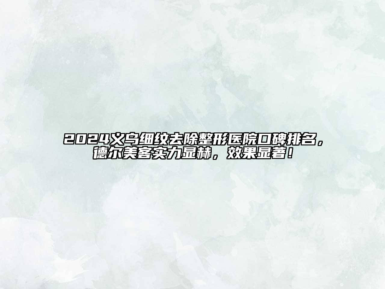 2025义乌细纹去除整形医院口碑排名，德尔美客实力显赫，效果显著！