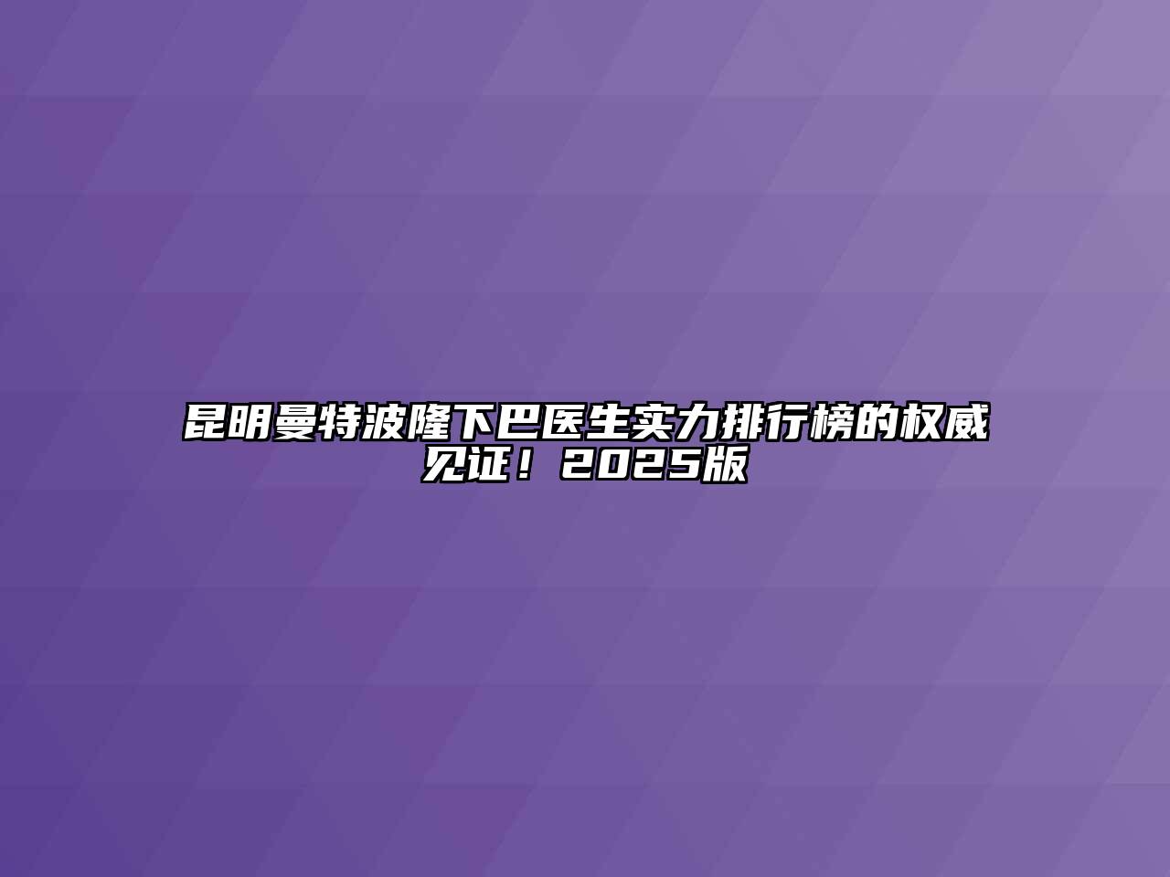 昆明曼特波隆下巴医生实力排行榜的权威见证！2025版