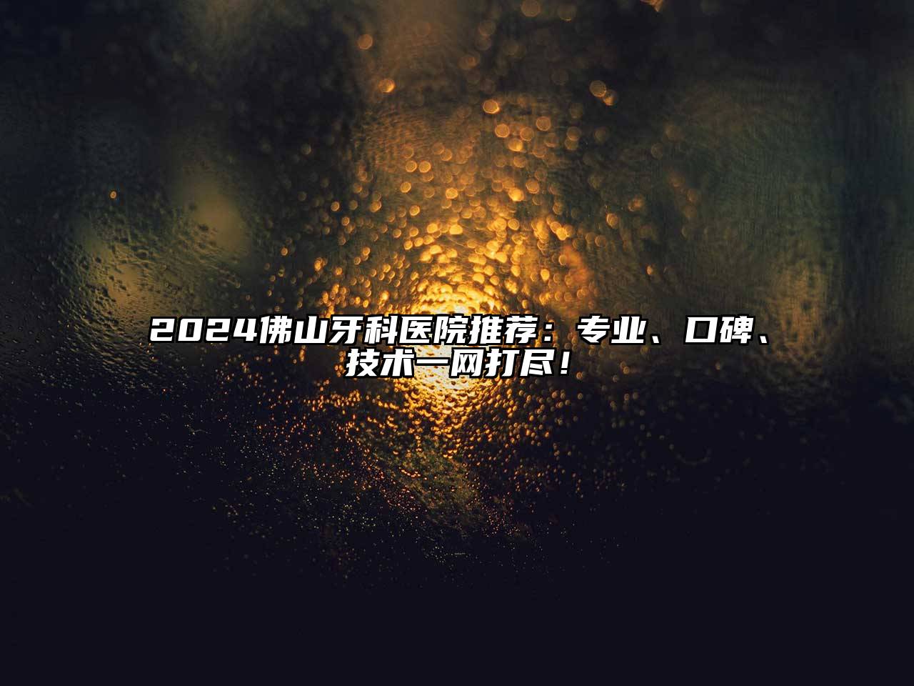 2025佛山牙科医院推荐：专业、口碑、技术一网打尽！