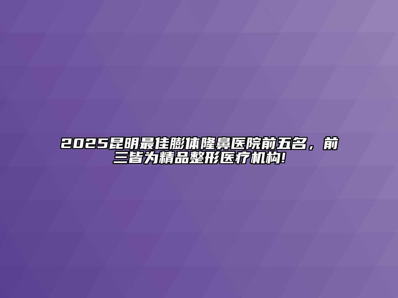 2025昆明最佳膨体隆鼻医院前五名，前三皆为精品整形医疗机构!