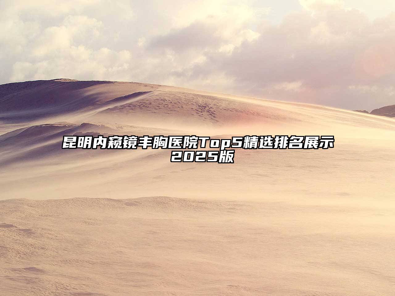 昆明内窥镜丰胸医院Top5精选排名展示 2025版