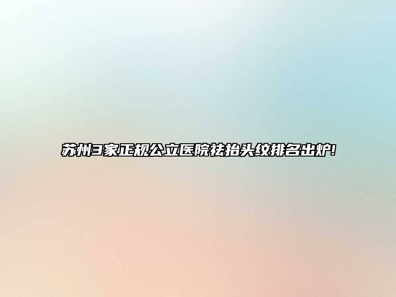 苏州3家正规公立医院祛抬头纹排名出炉!