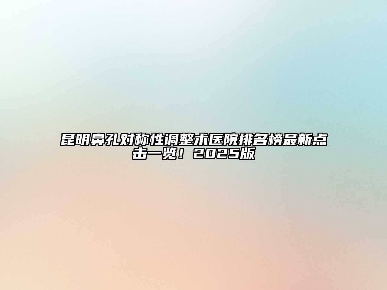 昆明鼻孔对称性调整术医院排名榜最新点击一览！2025版