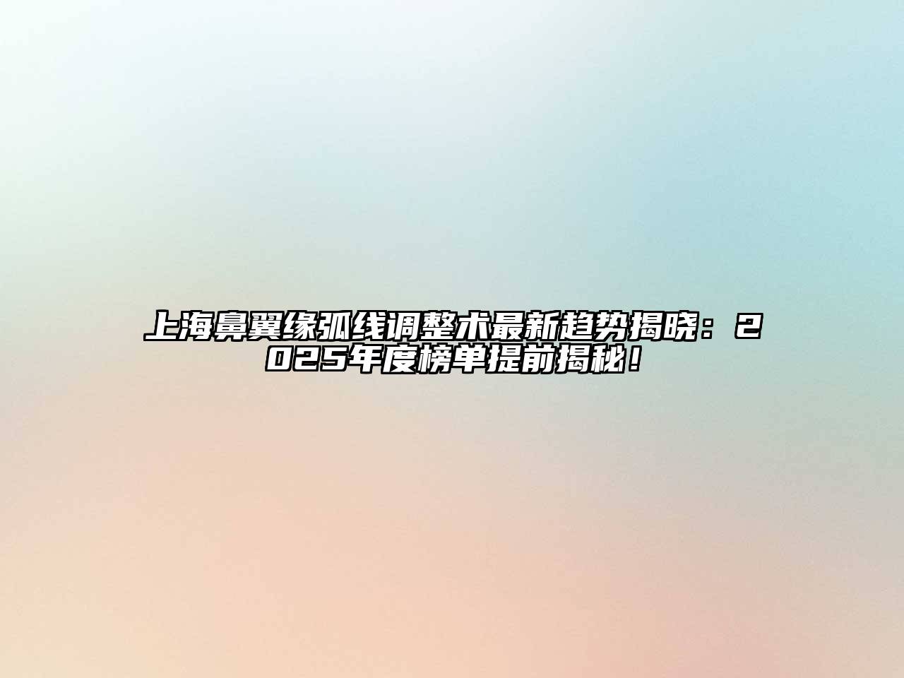 上海鼻翼缘弧线调整术最新趋势揭晓：2025年度榜单提前揭秘！