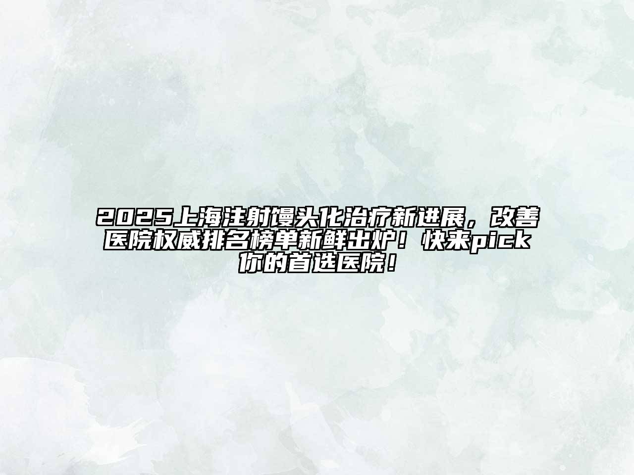 2025上海注射馒头化治疗新进展，改善医院权威排名榜单新鲜出炉！快来pick你的首选医院！