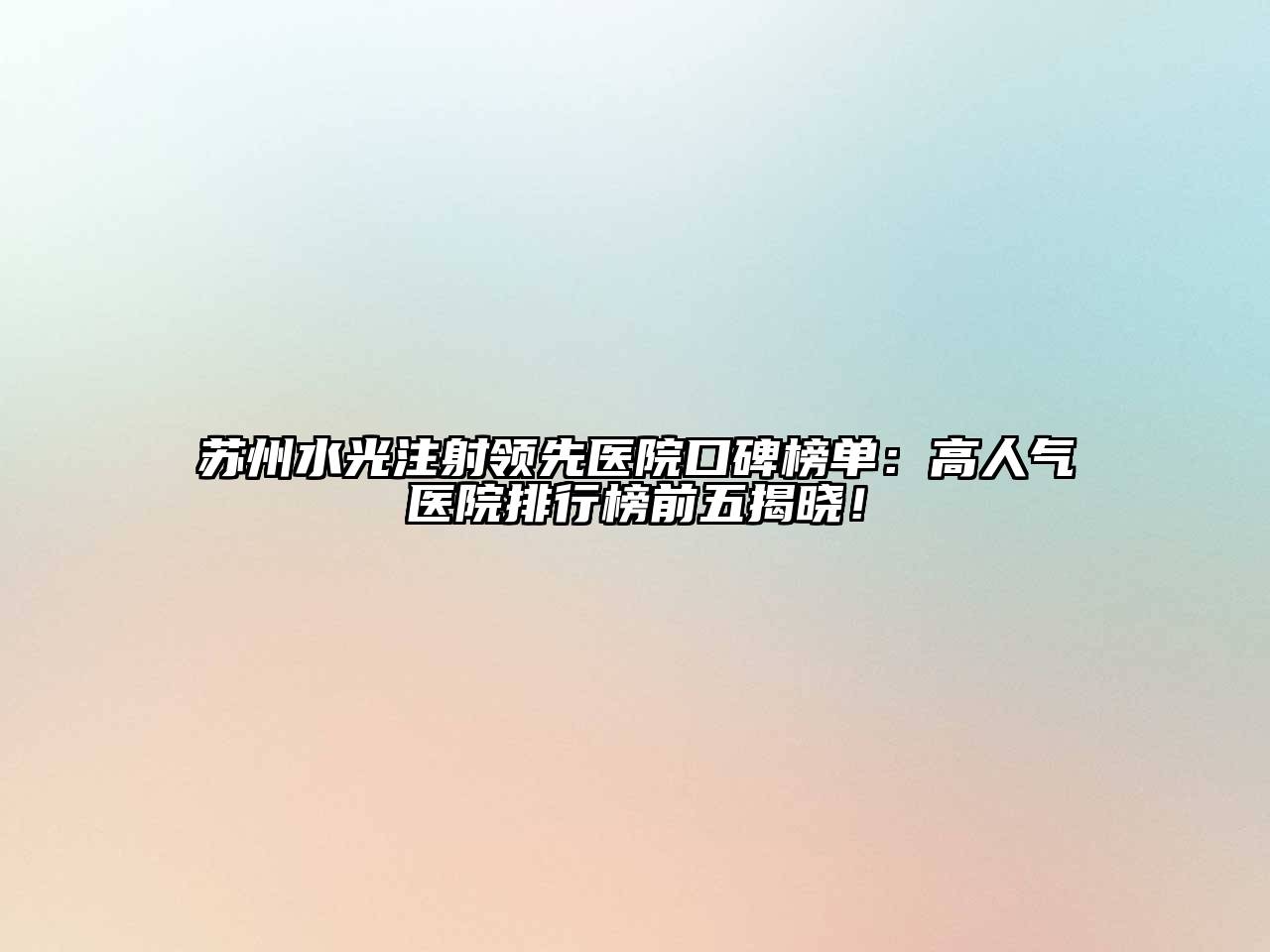 苏州水光注射领先医院口碑榜单：高人气医院排行榜前五揭晓！