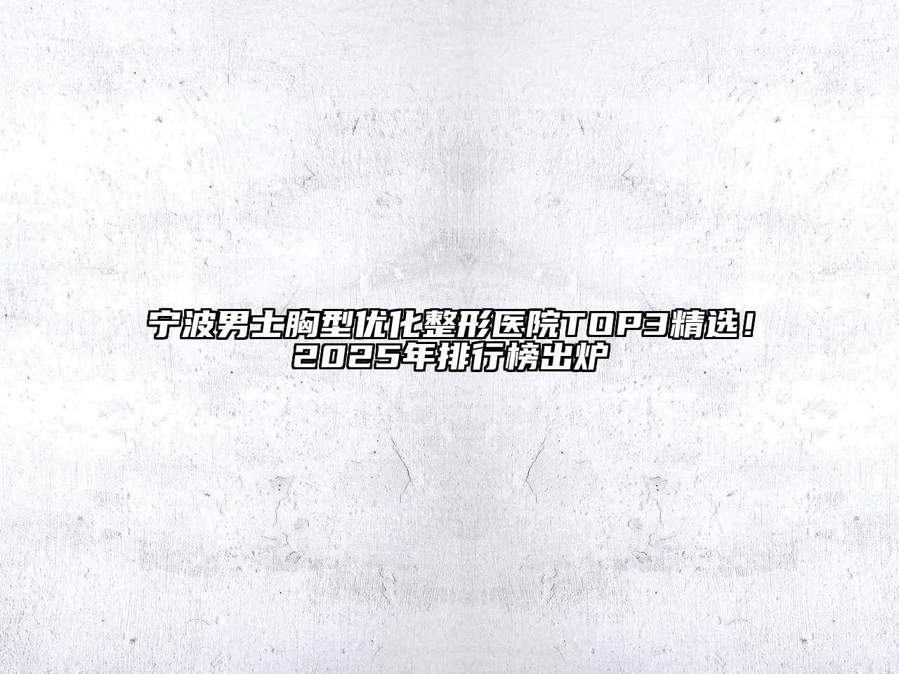 宁波男士胸型优化整形医院TOP3精选！2025年排行榜出炉