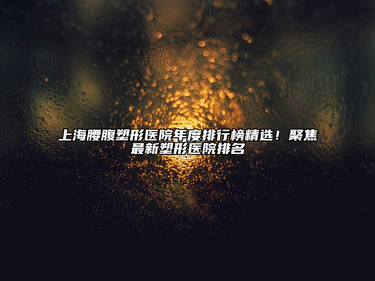上海腰腹塑形医院年度排行榜精选！聚焦最新塑形医院排名