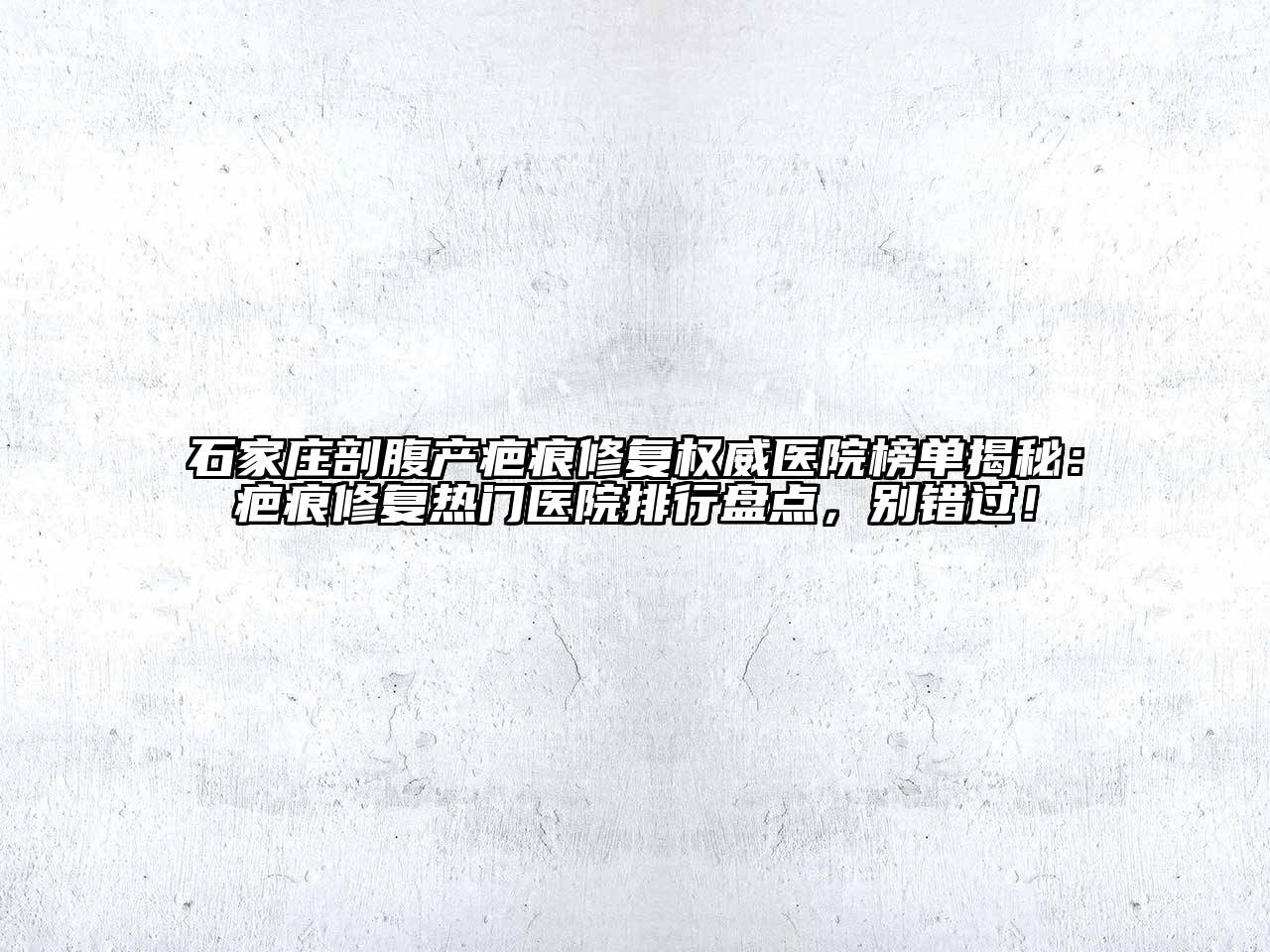 石家庄剖腹产疤痕修复权威医院榜单揭秘：疤痕修复热门医院排行盘点，别错过！