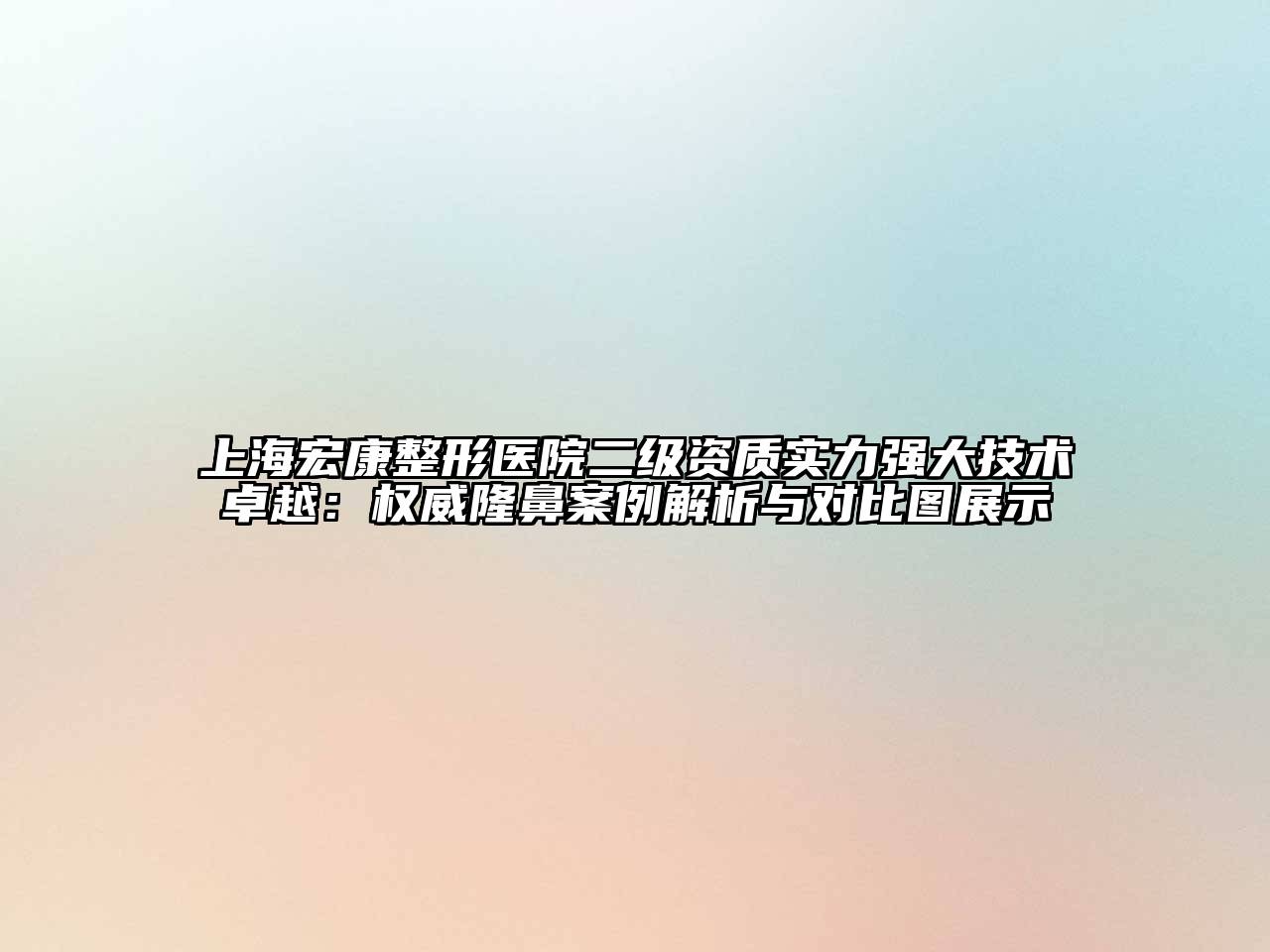 上海宏康整形医院二级资质实力强大技术卓越：权威隆鼻案例解析与对比图展示