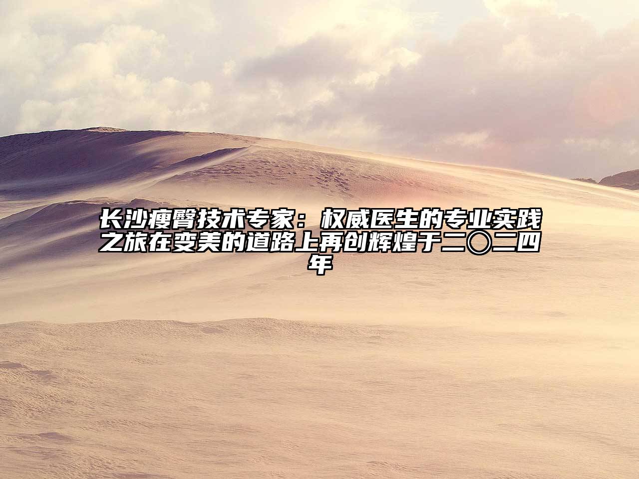 长沙瘦臀技术专家：权威医生的专业实践之旅在变美的道路上再创辉煌于二〇二四年