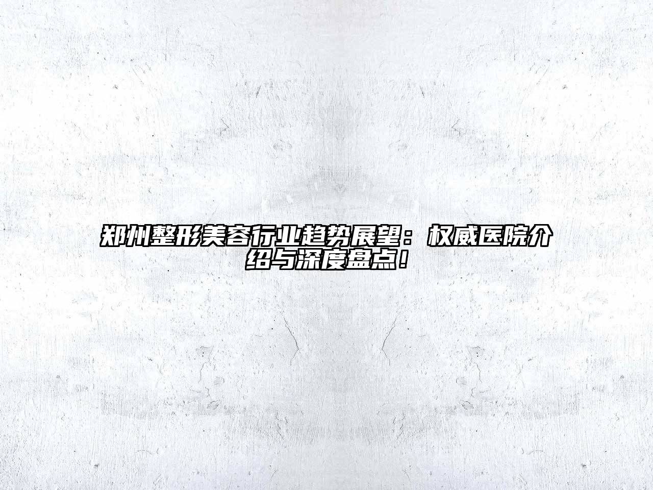 郑州整形美容行业趋势展望：权威医院介绍与深度盘点！