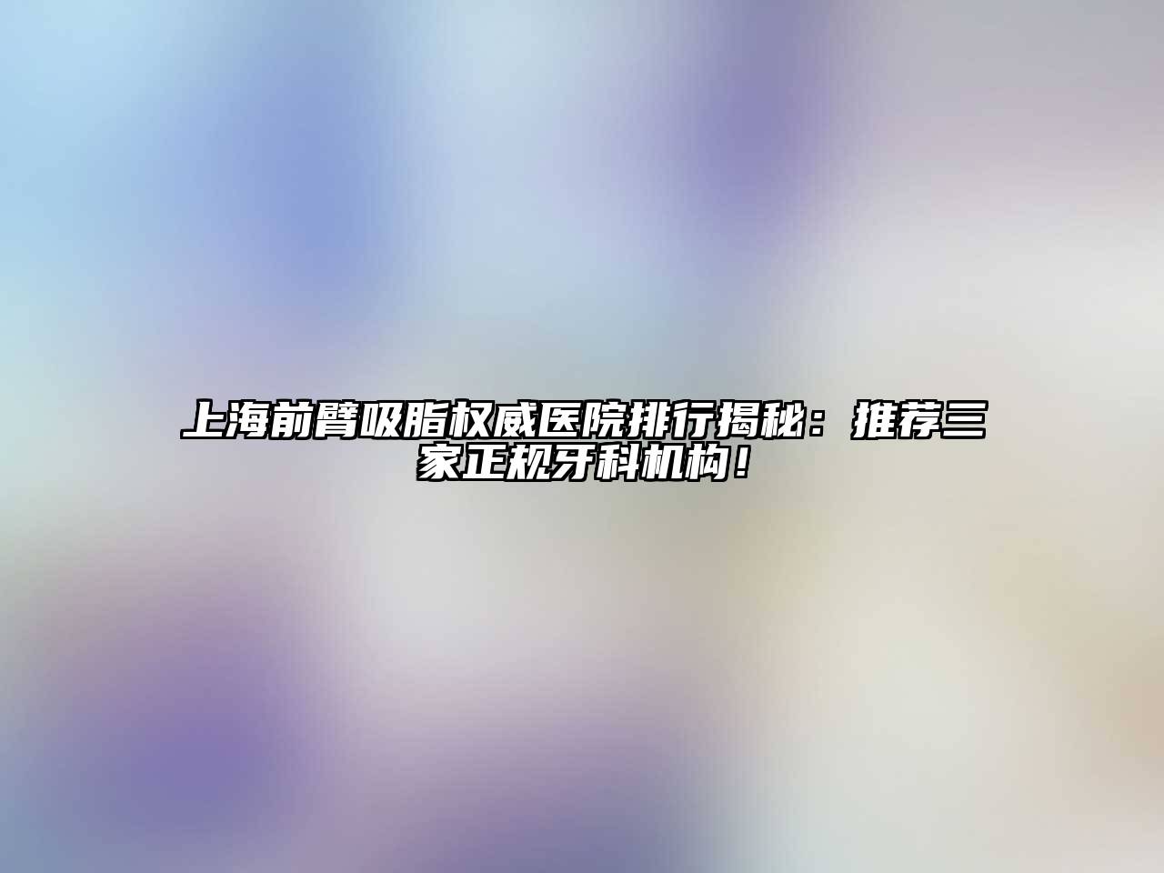上海前臂吸脂权威医院排行揭秘：推荐三家正规牙科机构！
