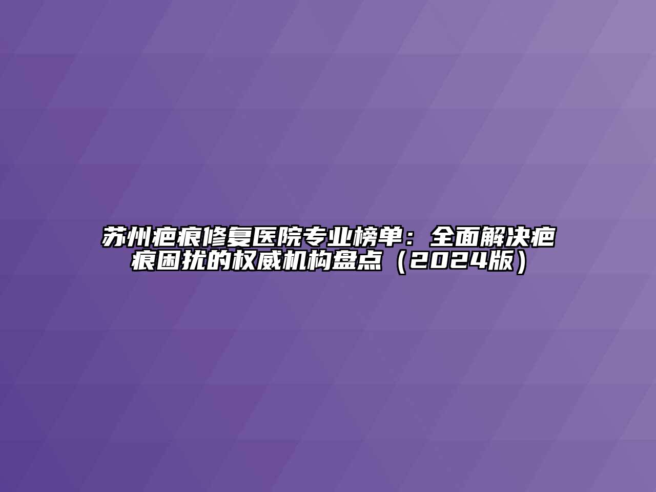 苏州疤痕修复医院专业榜单：全面解决疤痕困扰的权威机构盘点2025年