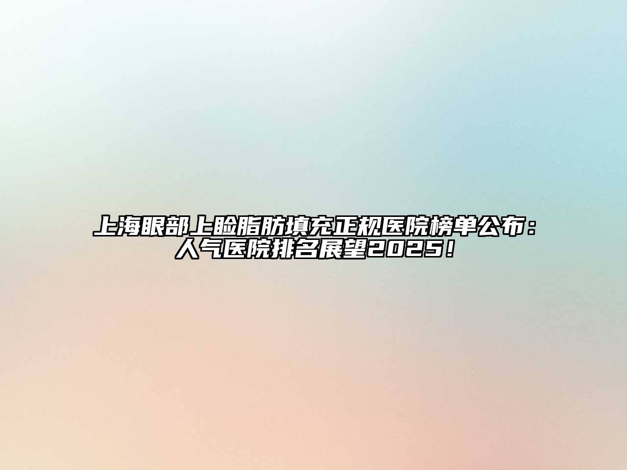 上海眼部上睑脂肪填充正规医院榜单公布：人气医院排名展望2025！