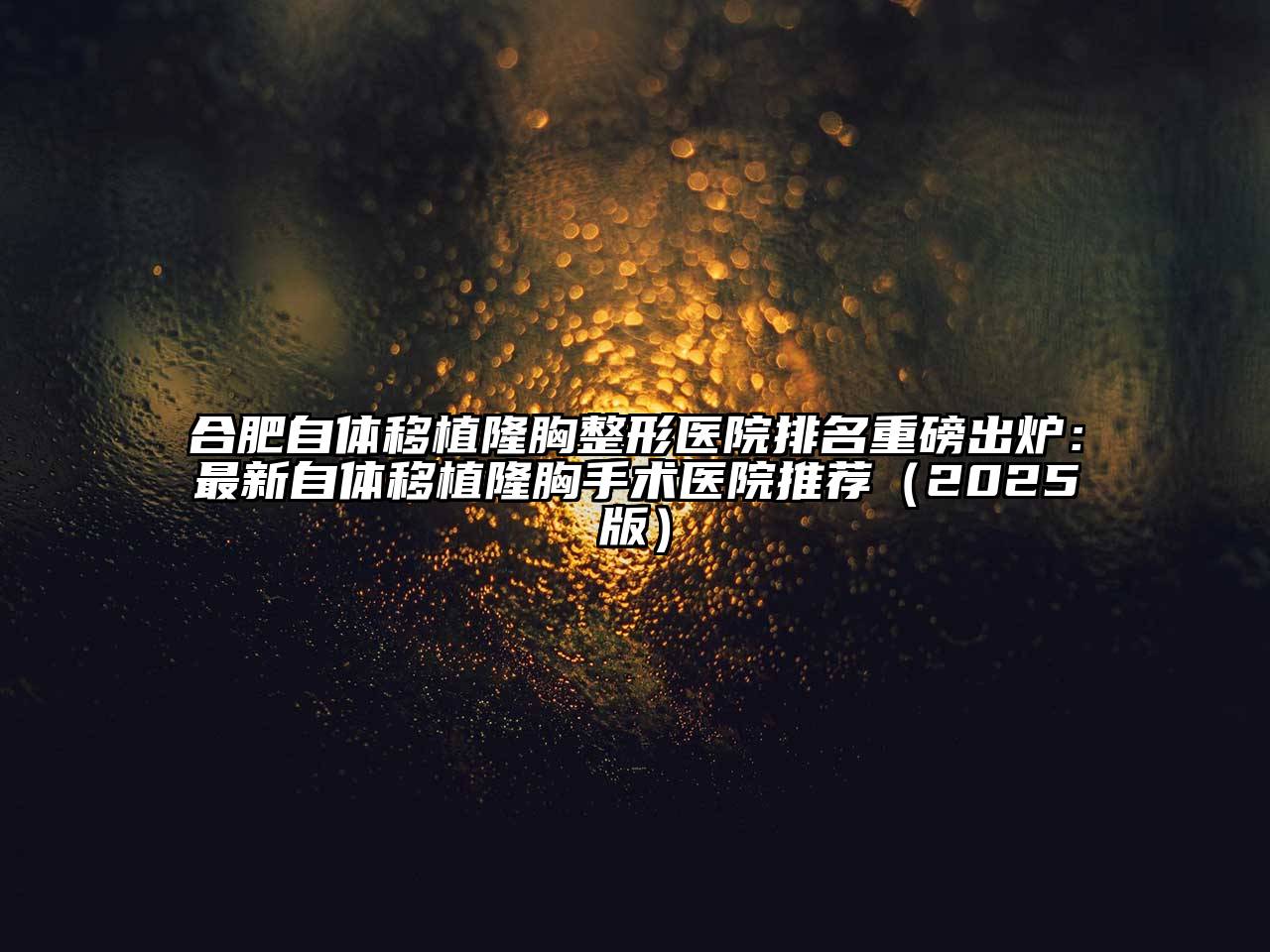 合肥自体移植隆胸整形医院排名重磅出炉：最新自体移植隆胸手术医院推荐2025年