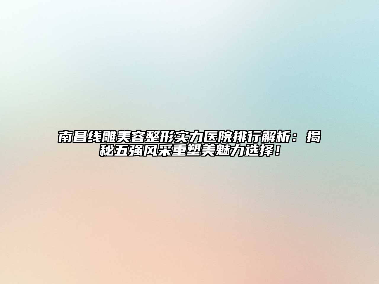 南昌线雕美容整形实力医院排行解析：揭秘五强风采重塑美魅力选择！