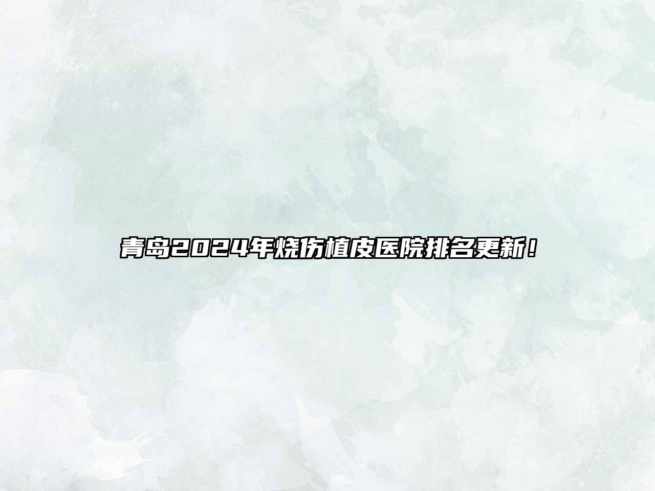 青岛2025年烧伤植皮医院排名更新！