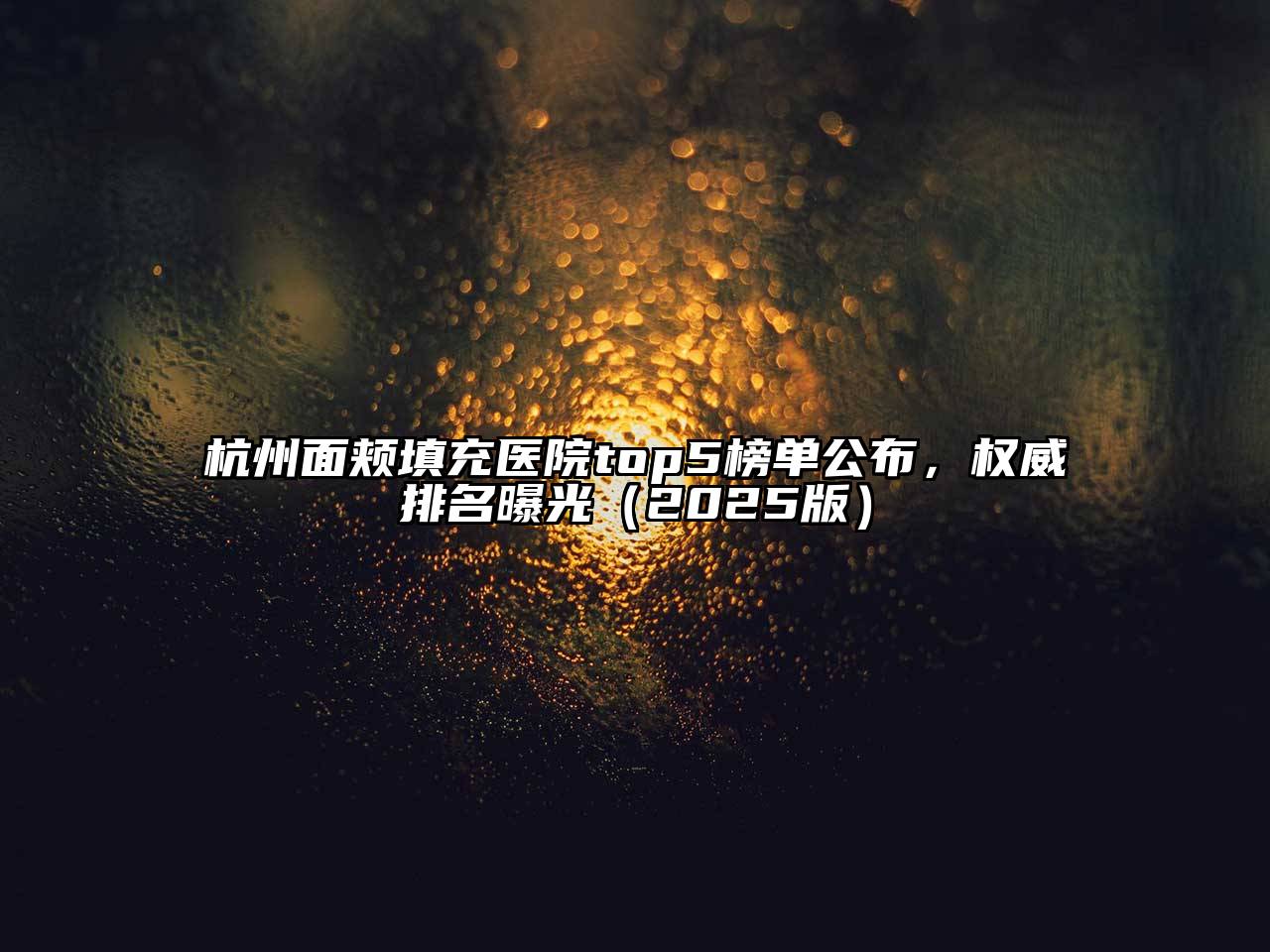 杭州面颊填充医院top5榜单公布，权威排名曝光2025年