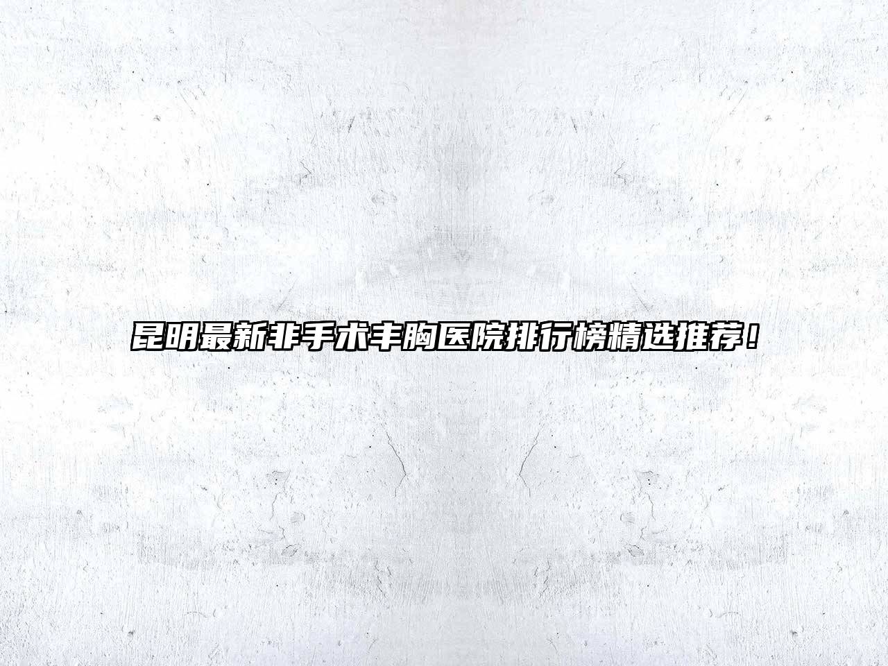 昆明最新非手术丰胸医院排行榜精选推荐！