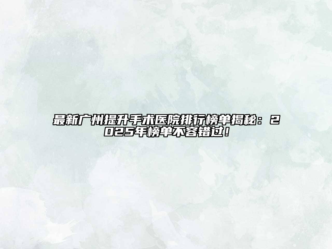 最新广州提升手术医院排行榜单揭秘：2025年榜单不容错过！